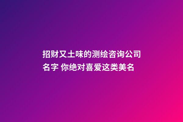 招财又土味的测绘咨询公司名字 你绝对喜爱这类美名-第1张-公司起名-玄机派